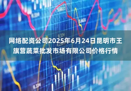 网络配资公司2025年6月24日昆明市王旗营蔬菜批发市场有限公司价格行情