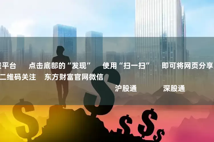 实盘杠杆配资平台      点击底部的“发现”     使用“扫一扫”     即可将网页分享至朋友圈                            扫描二维码关注    东方财富官网微信                                                                        沪股通             深股通