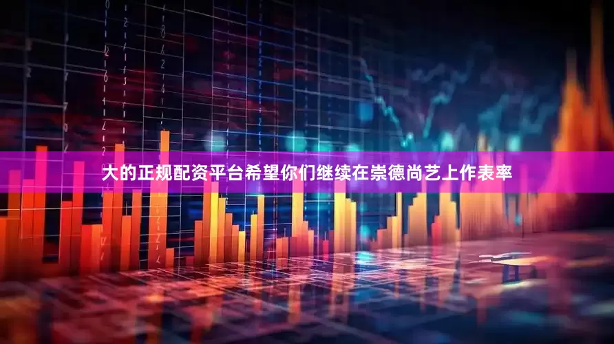 大的正规配资平台希望你们继续在崇德尚艺上作表率