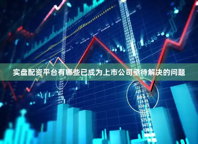 实盘配资平台有哪些已成为上市公司亟待解决的问题
