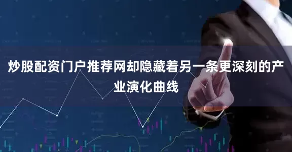 炒股配资门户推荐网却隐藏着另一条更深刻的产业演化曲线