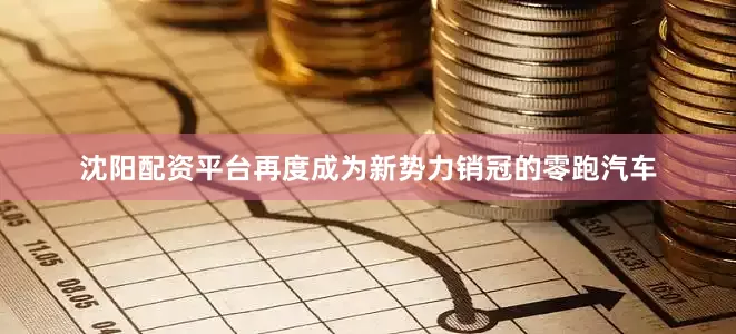 沈阳配资平台再度成为新势力销冠的零跑汽车