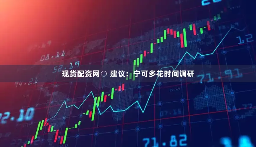 现货配资网○ 建议：宁可多花时间调研