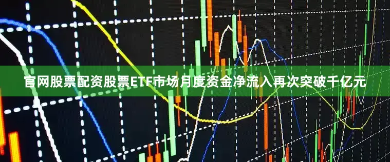 官网股票配资股票ETF市场月度资金净流入再次突破千亿元