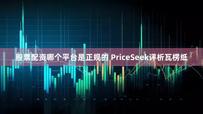 股票配资哪个平台是正规的　　 PriceSeek评析　　瓦楞纸