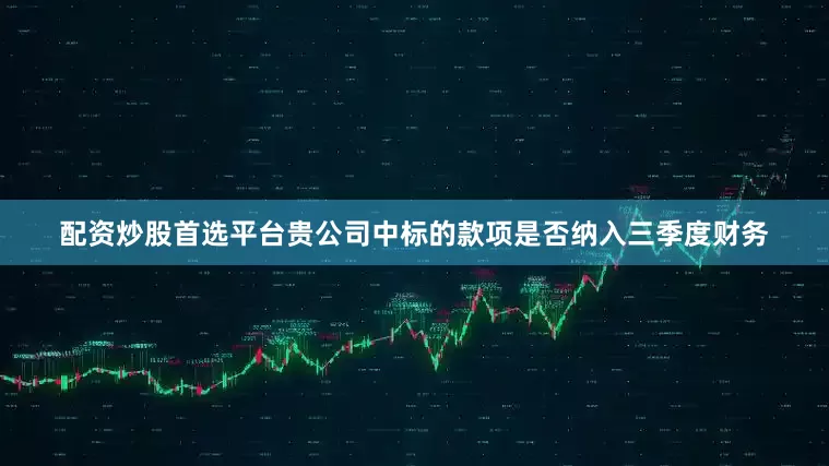 配资炒股首选平台贵公司中标的款项是否纳入三季度财务