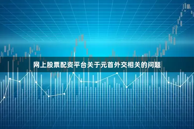 网上股票配资平台关于元首外交相关的问题