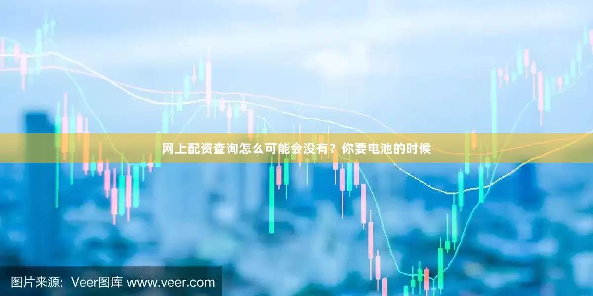 网上配资查询怎么可能会没有？你要电池的时候