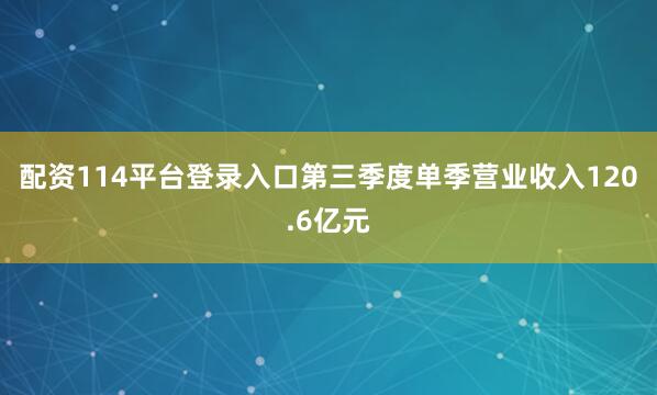 配资114平台登录入口第三季度单季营业收入120.6亿元