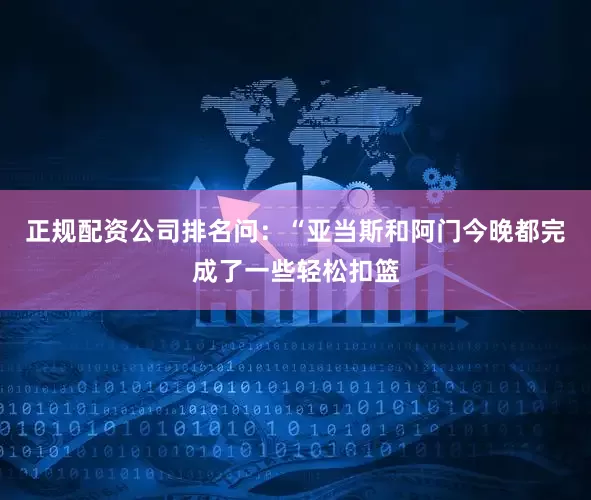 正规配资公司排名　　问：“亚当斯和阿门今晚都完成了一些轻松扣篮